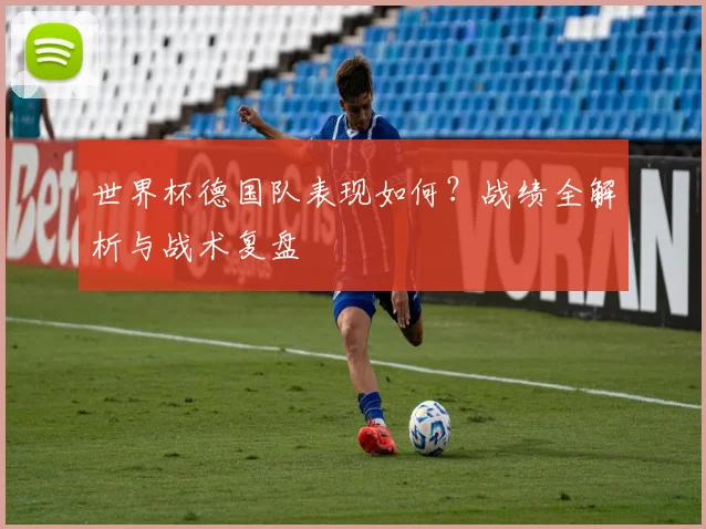 世界杯德国队表现如何？战绩全解析与战术复盘