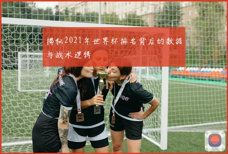 揭秘2021年世界杯排名背后的数据与战术逻辑