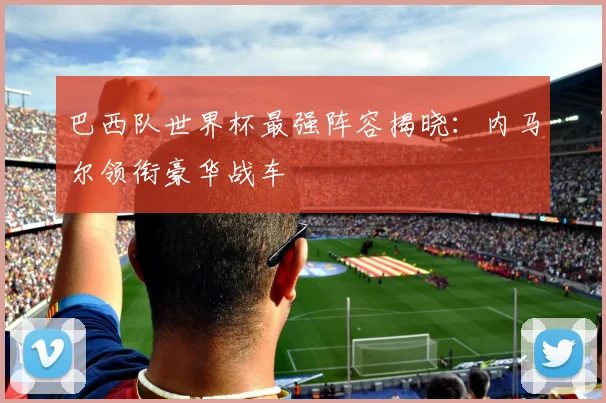 巴西队世界杯最强阵容揭晓：内马尔领衔豪华战车